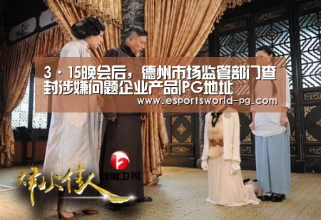 3·15晚会后,德州市场监管部门查封涉嫌问题企业产品|PG地址(图1) PG电竞