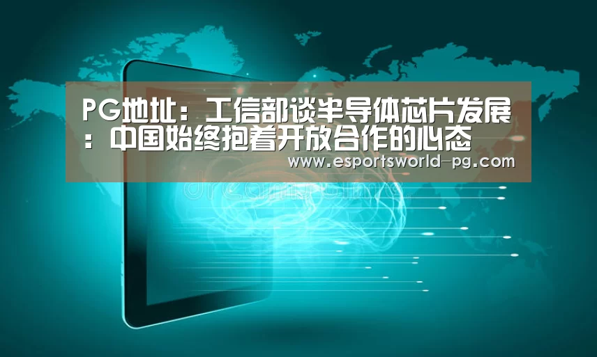 PG地址：工信部谈半导体芯片发展：中国始终抱着开放合作的心态